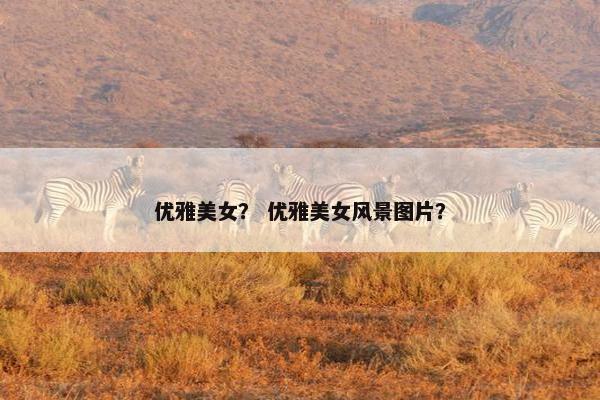 优雅美女？ 优雅美女风景图片？