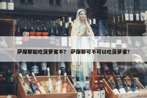 萨摩耶能吃菠萝蜜不？ 萨摩耶可不可以吃菠萝蜜？