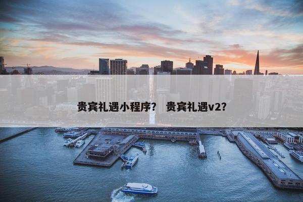 贵宾礼遇小程序？ 贵宾礼遇v2？