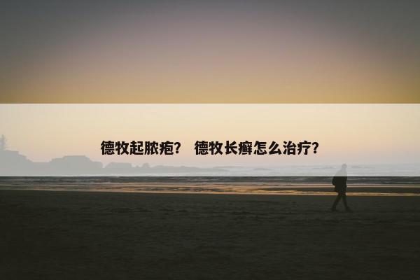 德牧起脓疱？ 德牧长癣怎么治疗？