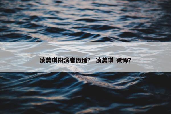 凌美琪扮演者微博？ 凌美琪 微博？