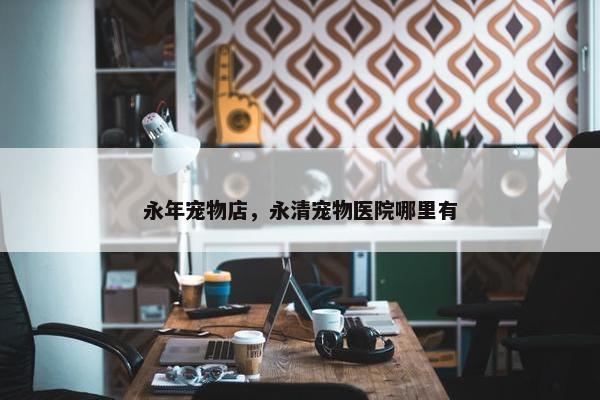永年宠物店，永清宠物医院哪里有