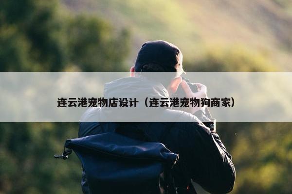 连云港宠物店设计（连云港宠物狗商家）