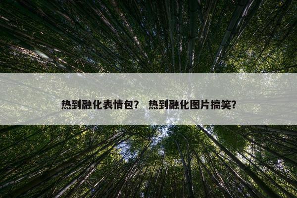 热到融化表情包？ 热到融化图片搞笑？