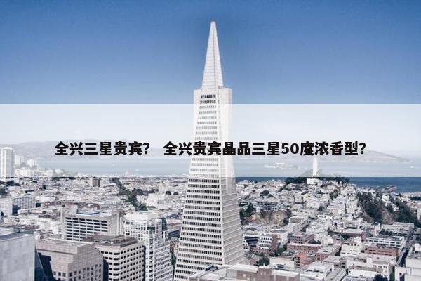 全兴三星贵宾？ 全兴贵宾晶品三星50度浓香型？