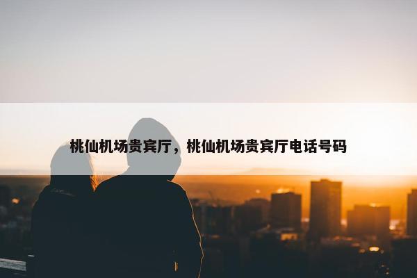 桃仙机场贵宾厅，桃仙机场贵宾厅电话号码