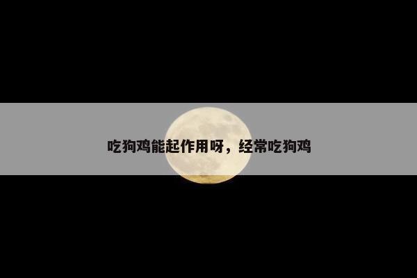 吃狗鸡能起作用呀，经常吃狗鸡