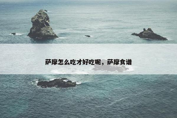 萨摩怎么吃才好吃呢，萨摩食谱