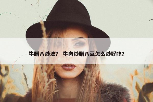 牛腊八炒法？ 牛肉炒腊八豆怎么炒好吃？