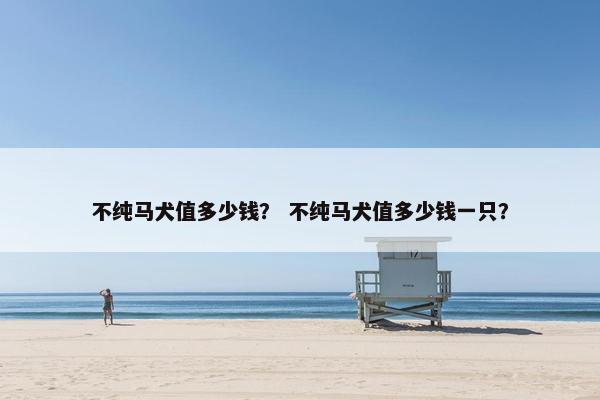 不纯马犬值多少钱？ 不纯马犬值多少钱一只？