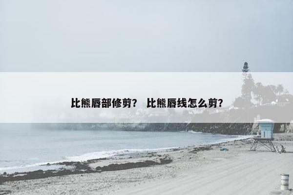 比熊唇部修剪？ 比熊唇线怎么剪？