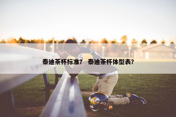 泰迪茶杯标准？ 泰迪茶杯体型表？