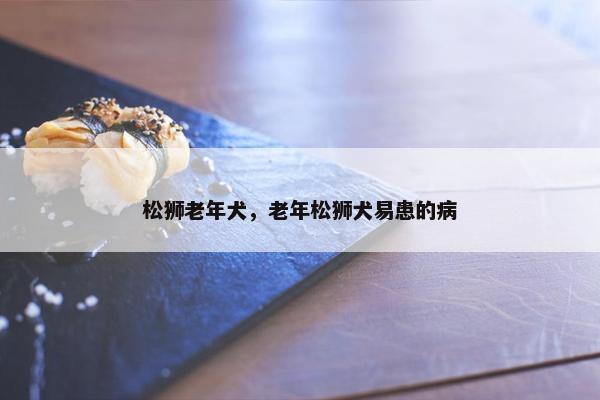 松狮老年犬，老年松狮犬易患的病