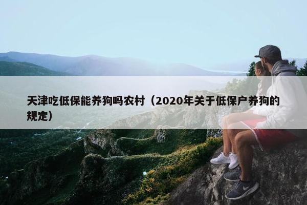 天津吃低保能养狗吗农村（2020年关于低保户养狗的规定）