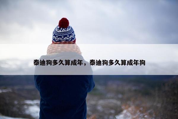 泰迪狗多久算成年，泰迪狗多久算成年狗