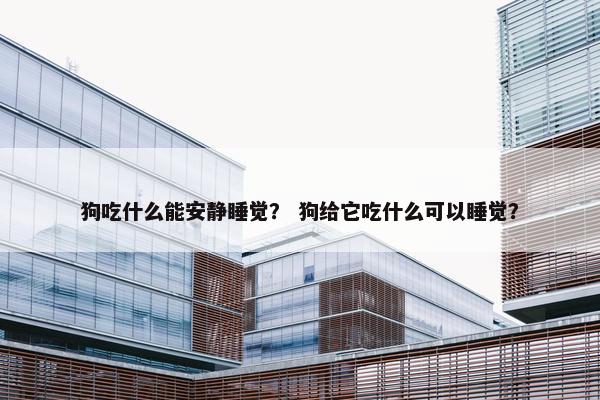 狗吃什么能安静睡觉？ 狗给它吃什么可以睡觉？