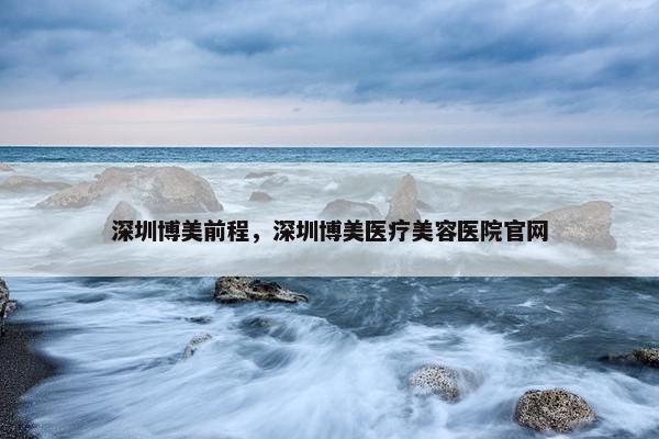 深圳博美前程，深圳博美医疗美容医院官网