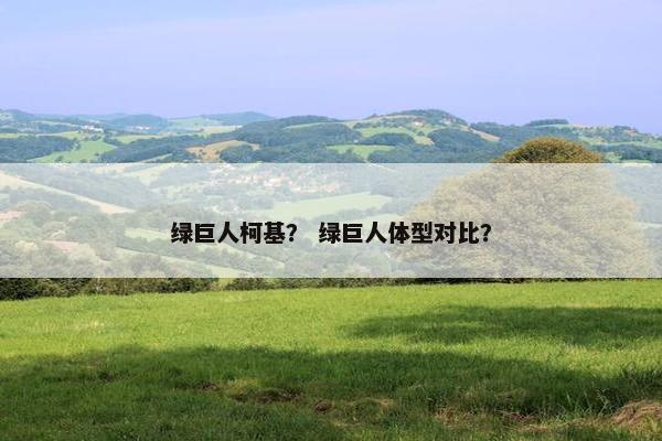 绿巨人柯基？ 绿巨人体型对比？