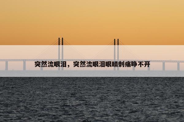 突然流眼泪，突然流眼泪眼睛刺痛睁不开