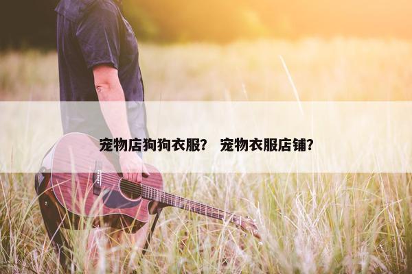 宠物店狗狗衣服？ 宠物衣服店铺？